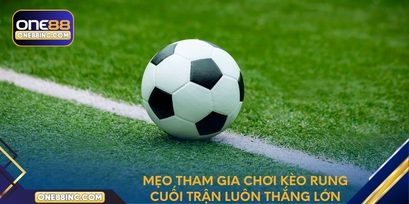 Mẹo tham gia chơi cược rung cuối trận luôn thắng lớn